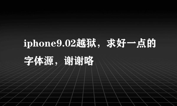 iphone9.02越狱，求好一点的字体源，谢谢咯