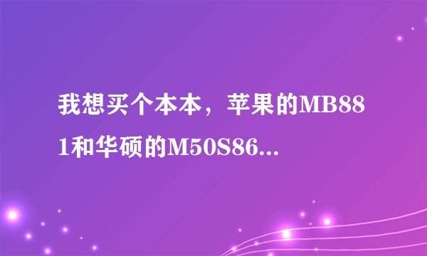我想买个本本，苹果的MB881和华硕的M50S86VN-SL那个好点？