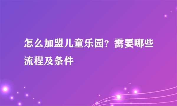怎么加盟儿童乐园?需要哪些流程及条件