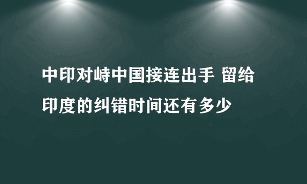 中印对峙中国接连出手 留给印度的纠错时间还有多少
