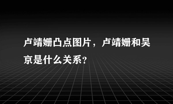 卢靖姗凸点图片，卢靖姗和吴京是什么关系？