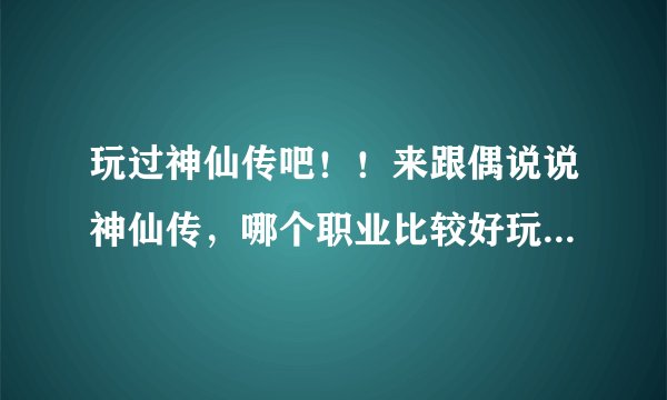 玩过神仙传吧!!来跟偶说说神仙传,哪个职业比较好玩呢!!!
