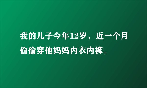 我的儿子今年12岁，近一个月偷偷穿他妈妈内衣内裤。