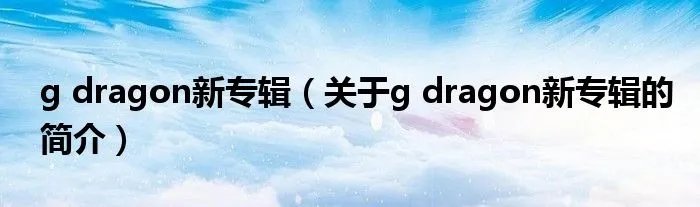 g dragon新专辑（关于g dragon新专辑的简介）