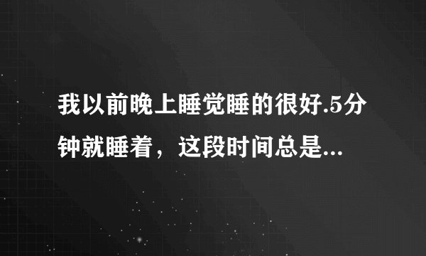 我以前晚上睡觉睡的很好.5分钟就睡着，这段时间总是失眠个种办