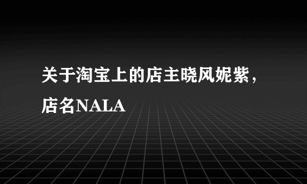 关于淘宝上的店主晓风妮紫，店名NALA