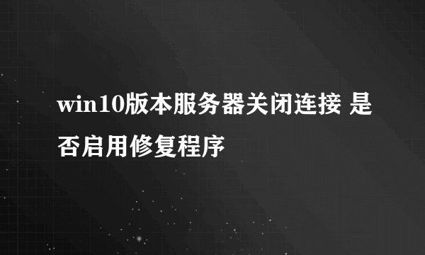 win10版本服务器关闭连接 是否启用修复程序