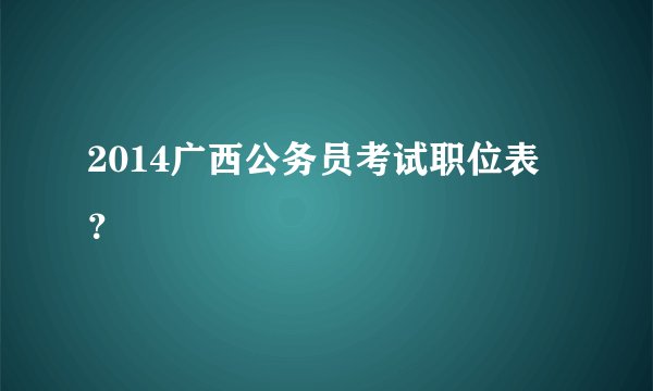 2014广西公务员考试职位表 ?