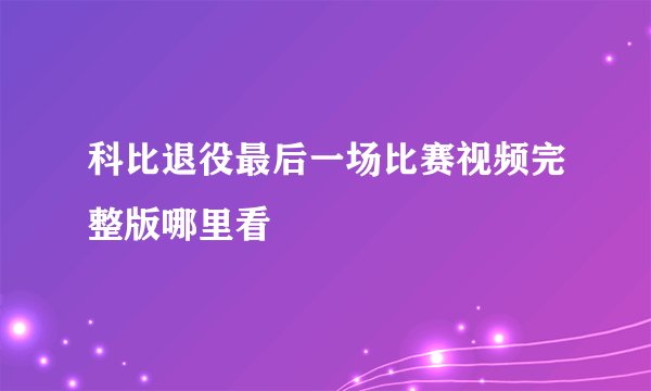 科比退役最后一场比赛视频完整版哪里看