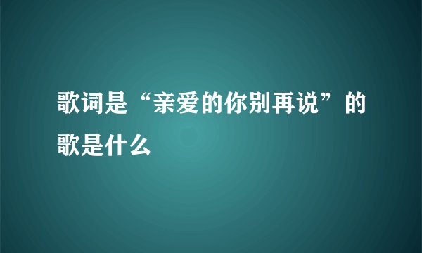 歌词是“亲爱的你别再说”的歌是什么