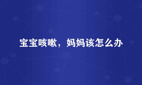 宝宝咳嗽，妈妈该怎么办