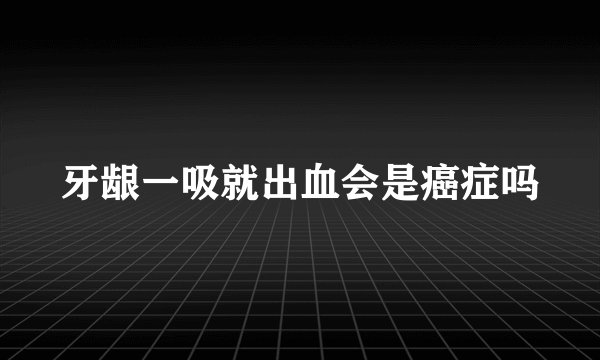 牙龈一吸就出血会是癌症吗