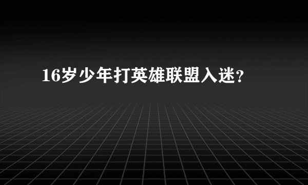 16岁少年打英雄联盟入迷？