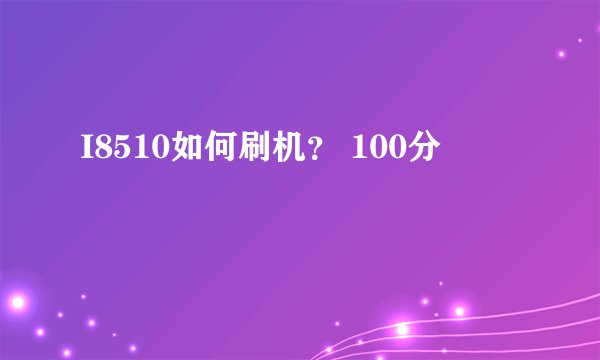I8510如何刷机？ 100分