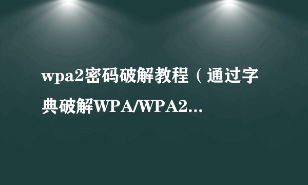 wpa2密码破解教程（通过字典破解WPA/WPA2加密的WIFI密码）