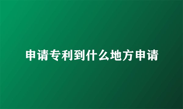 申请专利到什么地方申请