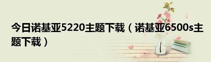 今日诺基亚5220主题下载（诺基亚6500s主题下载）