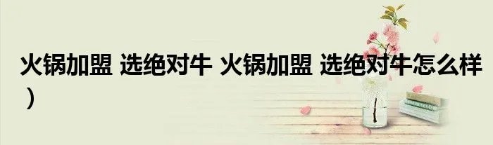 火锅加盟 选绝对牛 火锅加盟 选绝对牛怎么样)