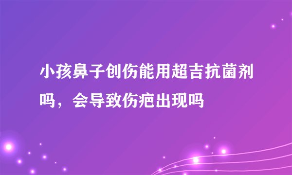 小孩鼻子创伤能用超吉抗菌剂吗，会导致伤疤出现吗