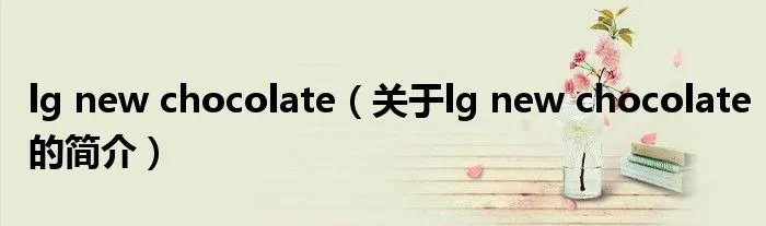 lg new chocolate(关于lg new chocolate的简介)
