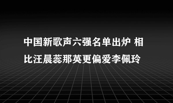 中国新歌声六强名单出炉 相比汪晨蕊那英更偏爱李佩玲