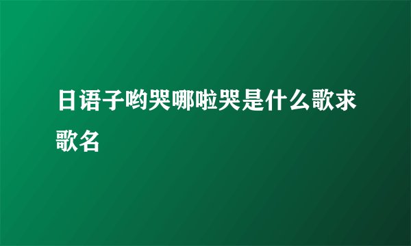 日语子哟哭哪啦哭是什么歌求歌名