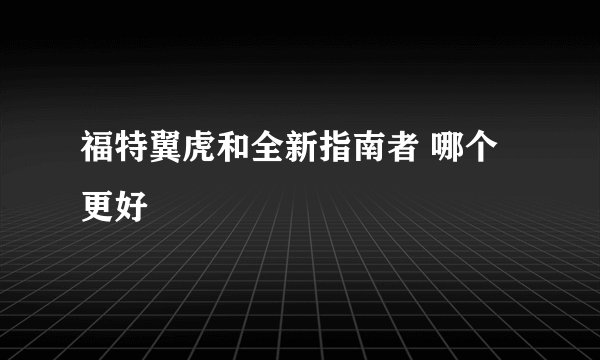 福特翼虎和全新指南者 哪个更好