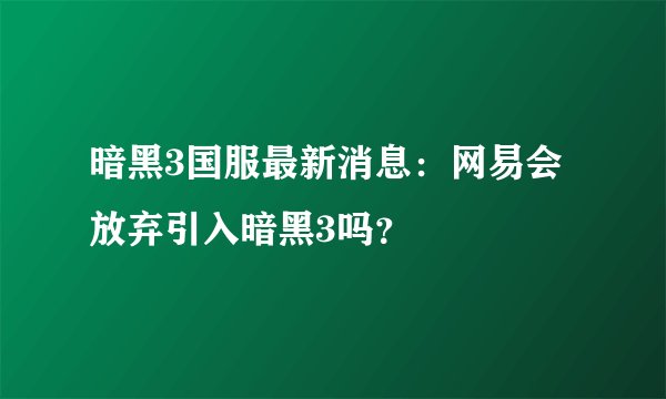 暗黑3国服最新消息：网易会放弃引入暗黑3吗？