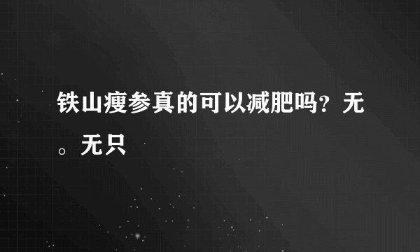 铁山瘦参真的可以减肥吗？无。无只