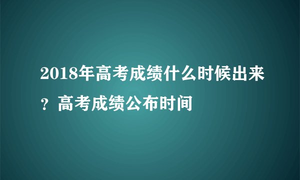 2018年高考成绩什么时候出来？高考成绩公布时间