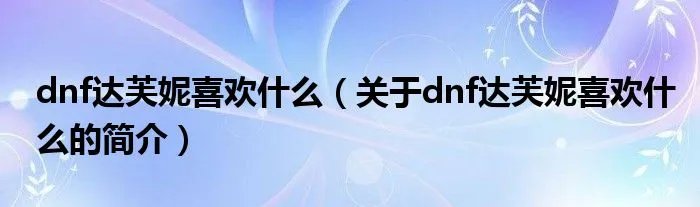 dnf达芙妮喜欢什么（关于dnf达芙妮喜欢什么的简介）