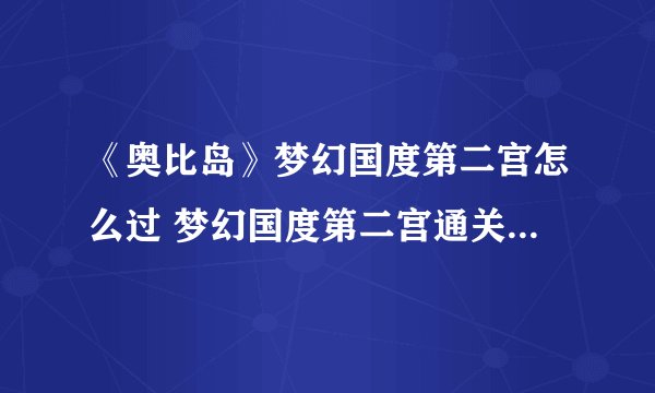 《奥比岛》梦幻国度第二宫怎么过 梦幻国度第二宫通关教学 奥比岛梦幻国度第2宫攻略