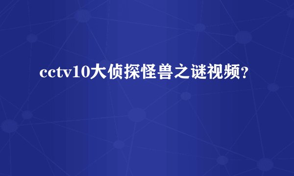cctv10大侦探怪兽之谜视频?
