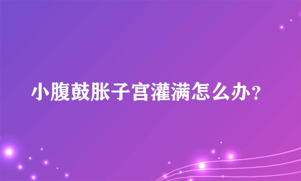 小腹鼓胀子宫灌满怎么办？