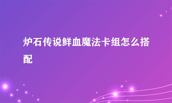 炉石传说鲜血魔法卡组怎么搭配