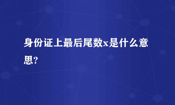 身份证上最后尾数x是什么意思?