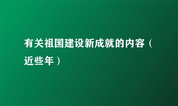 有关祖国建设新成就的内容（近些年）