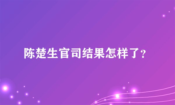 陈楚生官司结果怎样了？