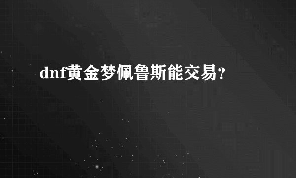 dnf黄金梦佩鲁斯能交易?