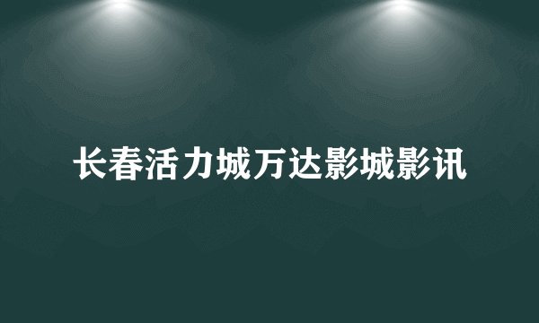 长春活力城万达影城影讯