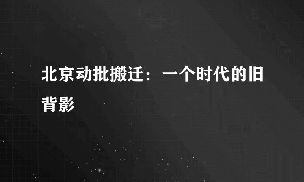 北京动批搬迁：一个时代的旧背影