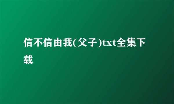 信不信由我(父子)txt全集下载
