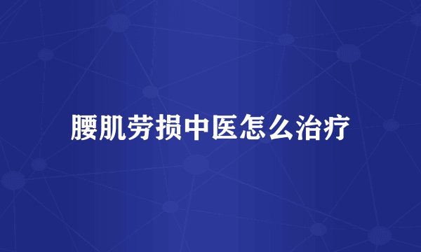 腰肌劳损中医怎么治疗