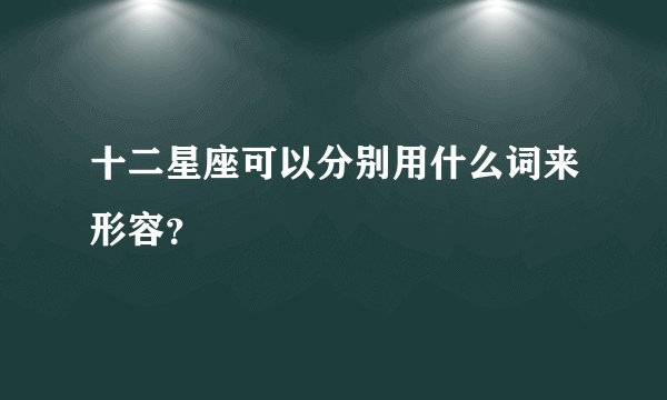 十二星座可以分别用什么词来形容？