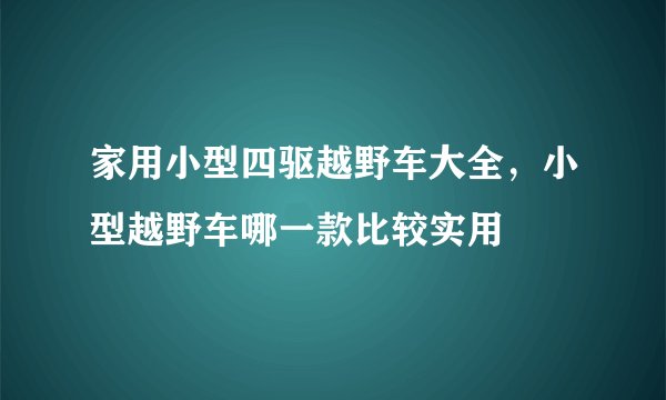 家用小型四驱越野车大全,小型越野车哪一款比较实用