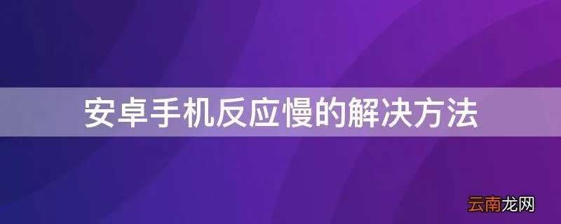 安卓手机反应慢的解决方法 安卓系统反应慢怎么办