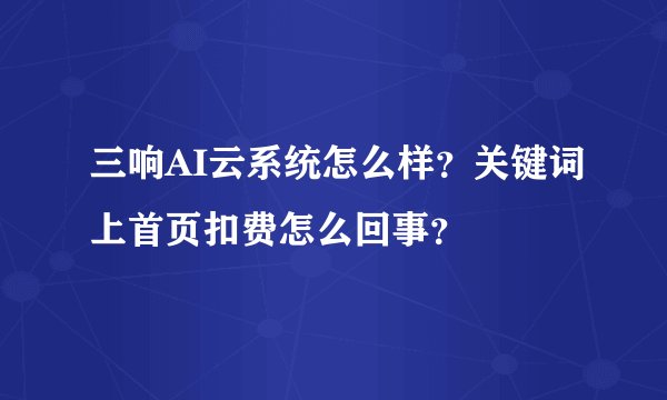 三响AI云系统怎么样？关键词上首页扣费怎么回事？