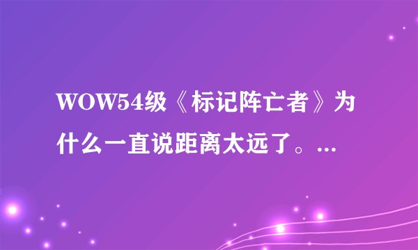 WOW54级《标记阵亡者》为什么一直说距离太远了。我选定了目标而且也站在旁边求。求高手解答。
