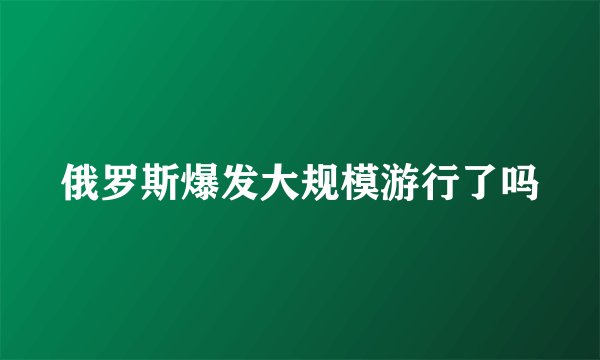 俄罗斯爆发大规模游行了吗