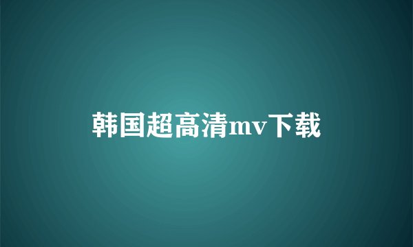 韩国超高清mv下载